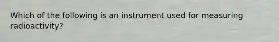 Which of the following is an instrument used for measuring radioactivity?