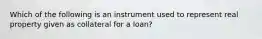 Which of the following is an instrument used to represent real property given as collateral for a loan?