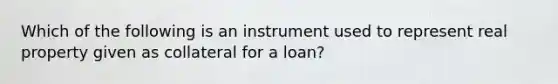 Which of the following is an instrument used to represent real property given as collateral for a loan?