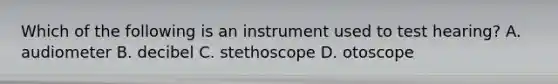 Which of the following is an instrument used to test​ hearing? A. audiometer B. decibel C. stethoscope D. otoscope