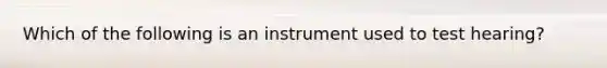 Which of the following is an instrument used to test​ hearing?