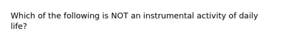 Which of the following is NOT an instrumental activity of daily life?