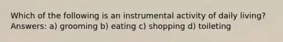 Which of the following is an instrumental activity of daily living? Answers: a) grooming b) eating c) shopping d) toileting