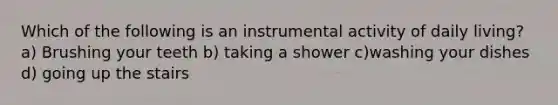 Which of the following is an instrumental activity of daily living? a) Brushing your teeth b) taking a shower c)washing your dishes d) going up the stairs