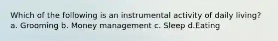 Which of the following is an instrumental activity of daily living? a. Grooming b. Money management c. Sleep d.Eating