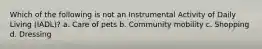 Which of the following is not an Instrumental Activity of Daily Living (IADL)? a. Care of pets b. Community mobility c. Shopping d. Dressing
