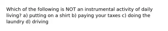 Which of the following is NOT an instrumental activity of daily living? a) putting on a shirt b) paying your taxes c) doing the laundry d) driving