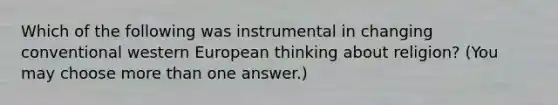 Which of the following was instrumental in changing conventional western European thinking about religion? (You may choose more than one answer.)