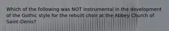 Which of the following was NOT instrumental in the development of the Gothic style for the rebuilt choir at the Abbey Church of Saint-Denis?