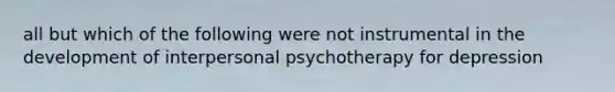 all but which of the following were not instrumental in the development of interpersonal psychotherapy for depression