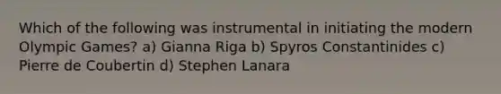 Which of the following was instrumental in initiating the modern Olympic Games? a) Gianna Riga b) Spyros Constantinides c) Pierre de Coubertin d) Stephen Lanara