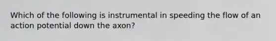 Which of the following is instrumental in speeding the flow of an action potential down the axon?