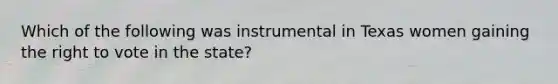 Which of the following was instrumental in Texas women gaining the right to vote in the state?