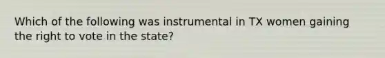 Which of the following was instrumental in TX women gaining the right to vote in the state?