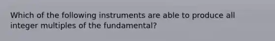 Which of the following instruments are able to produce all integer multiples of the fundamental?