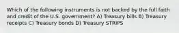 Which of the following instruments is not backed by the full faith and credit of the U.S. government? A) Treasury bills B) Treasury receipts C) Treasury bonds D) Treasury STRIPS