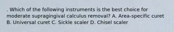 . Which of the following instruments is the best choice for moderate supragingival calculus removal? A. Area-specific curet B. Universal curet C. Sickle scaler D. Chisel scaler