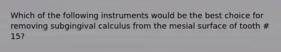 Which of the following instruments would be the best choice for removing subgingival calculus from the mesial surface of tooth # 15?