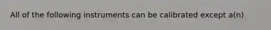 All of the following instruments can be calibrated except a(n)