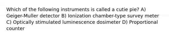 Which of the following instruments is called a cutie pie? A) Geiger-Muller detector B) Ionization chamber-type survey meter C) Optically stimulated luminescence dosimeter D) Proportional counter