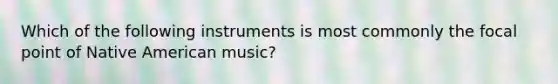 Which of the following instruments is most commonly the focal point of Native American music?