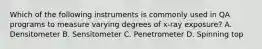 Which of the following instruments is commonly used in QA programs to measure varying degrees of x-ray exposure? A. Densitometer B. Sensitometer C. Penetrometer D. Spinning top