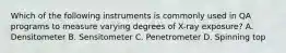 Which of the following instruments is commonly used in QA programs to measure varying degrees of X-ray exposure? A. Densitometer B. Sensitometer C. Penetrometer D. Spinning top