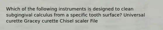 Which of the following instruments is designed to clean subgingival calculus from a specific tooth surface? Universal curette Gracey curette Chisel scaler File