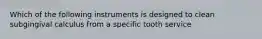 Which of the following instruments is designed to clean subgingival calculus from a specific tooth service