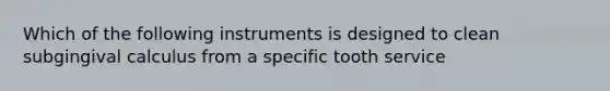 Which of the following instruments is designed to clean subgingival calculus from a specific tooth service