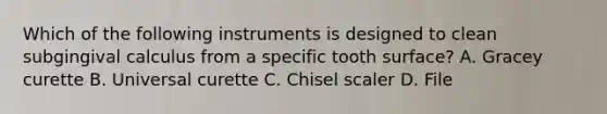 Which of the following instruments is designed to clean subgingival calculus from a specific tooth surface? A. Gracey curette B. Universal curette C. Chisel scaler D. File