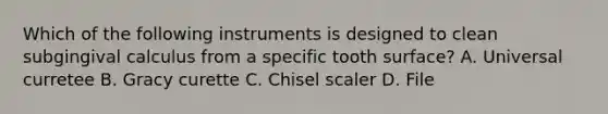 Which of the following instruments is designed to clean subgingival calculus from a specific tooth surface? A. Universal curretee B. Gracy curette C. Chisel scaler D. File