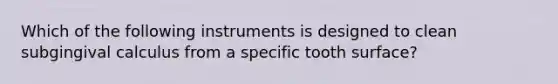 Which of the following instruments is designed to clean subgingival calculus from a specific tooth surface?