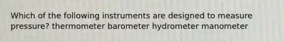 Which of the following instruments are designed to measure pressure? thermometer barometer hydrometer manometer