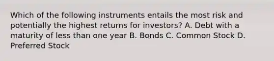 Which of the following instruments entails the most risk and potentially the highest returns for investors? A. Debt with a maturity of less than one year B. Bonds C. Common Stock D. Preferred Stock