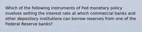 Which of the following instruments of Fed monetary policy involves setting the interest rate at which commercial banks and other depository institutions can borrow reserves from one of the Federal Reserve banks?