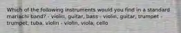 Which of the following instruments would you find in a standard mariachi band? - violin, guitar, bass - violin, guitar, trumpet - trumpet, tuba, violin - violin, viola, cello