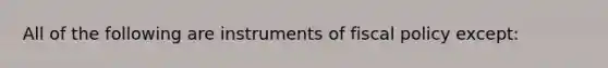 All of the following are instruments of <a href='https://www.questionai.com/knowledge/kPTgdbKdvz-fiscal-policy' class='anchor-knowledge'>fiscal policy</a> except: