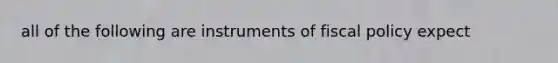 all of the following are instruments of fiscal policy expect