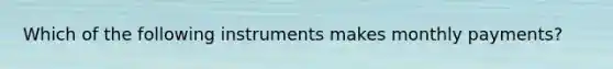 Which of the following instruments makes monthly payments?