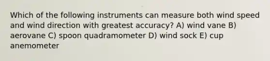 Which of the following instruments can measure both wind speed and wind direction with greatest accuracy? A) wind vane B) aerovane C) spoon quadramometer D) wind sock E) cup anemometer