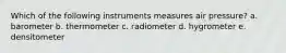 Which of the following instruments measures air pressure? a. barometer b. thermometer c. radiometer d. hygrometer e. densitometer