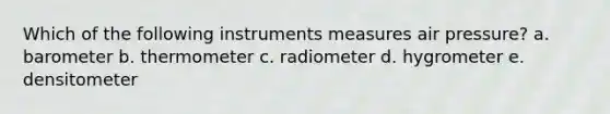 Which of the following instruments measures air pressure? a. barometer b. thermometer c. radiometer d. hygrometer e. densitometer