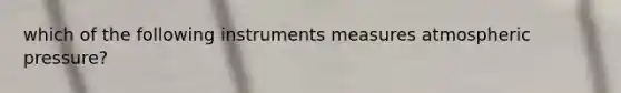 which of the following instruments measures atmospheric pressure?