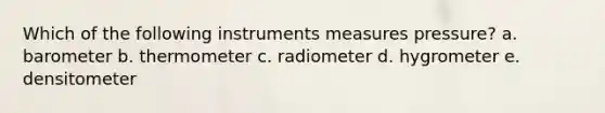 Which of the following instruments measures pressure? a. barometer b. thermometer c. radiometer d. hygrometer e. densitometer