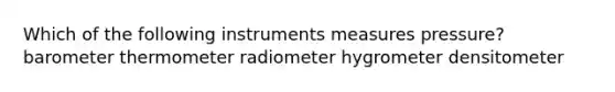 Which of the following instruments measures pressure? barometer thermometer radiometer hygrometer densitometer