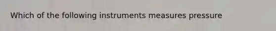 Which of the following instruments measures pressure