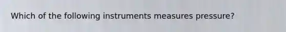 Which of the following instruments measures pressure?