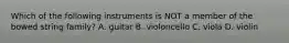 Which of the following instruments is NOT a member of the bowed string family? A. guitar B. violoncello C. viola D. violin