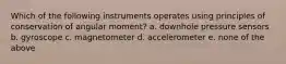 Which of the following instruments operates using principles of conservation of angular moment? a. downhole pressure sensors b. gyroscope c. magnetometer d. accelerometer e. none of the above